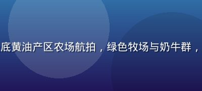 法国诺曼底黄油产区农场航拍，绿色牧场与奶牛群，阳光明媚