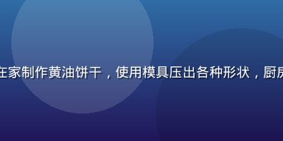 烘焙新手在家制作黄油饼干，使用模具压出各种形状，厨房温馨氛围